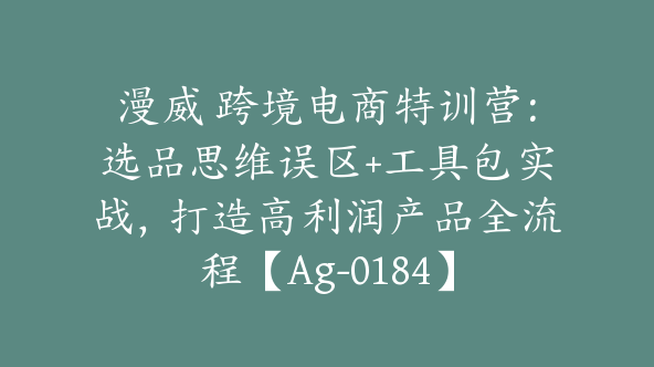 漫威 跨境电商特训营：选品思维误区+工具包实战，打造高利润产品全流程【Ag-0184】
