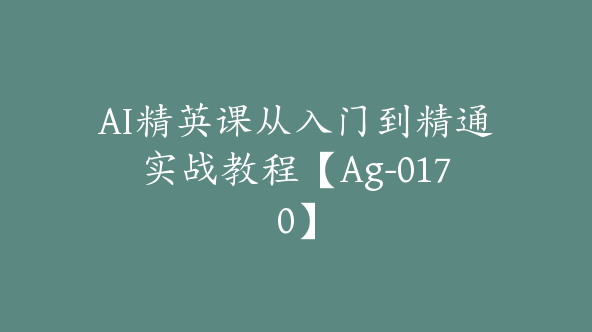 AI精英课从入门到精通实战教程【Ag-0170】
