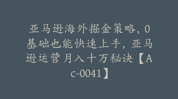 亚马逊海外掘金策略，0基础也能快速上手，亚马逊运营月入十万秘诀【Ac-0041】