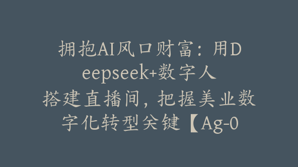 拥抱AI风口财富：用Deepseek+数字人搭建直播间，把握美业数字化转型关键【Ag-0181】