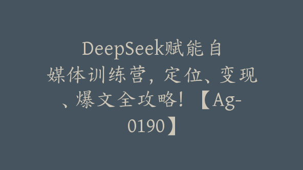DeepSeek赋能自媒体训练营，定位、变现、爆文全攻略！【Ag-0190】