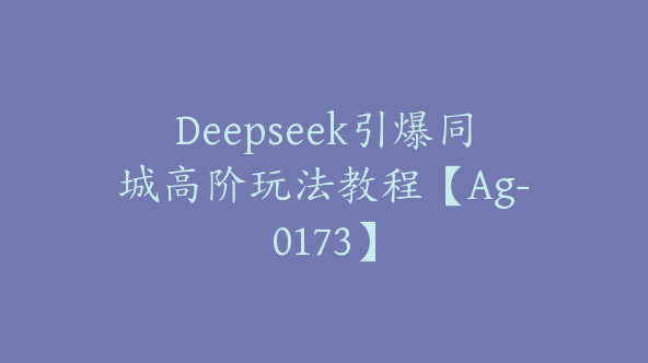 Deepseek引爆同城高阶玩法教程【Ag-0173】