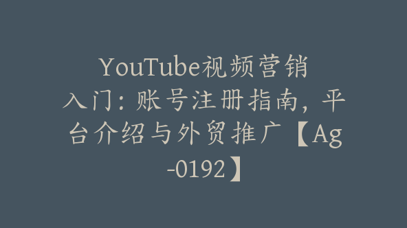 YouTube视频营销入门：账号注册指南，平台介绍与外贸推广【Ag-0192】