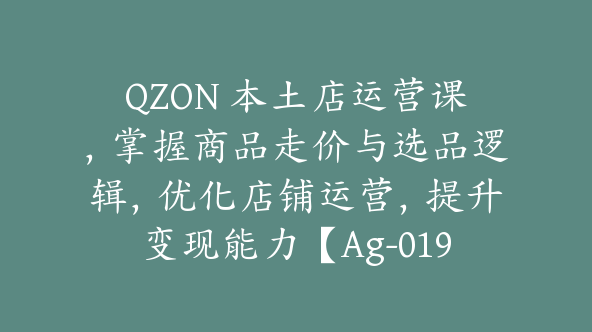 QZON 本土店运营课，掌握商品走价与选品逻辑，优化店铺运营，提升变现能力【Ag-0191】