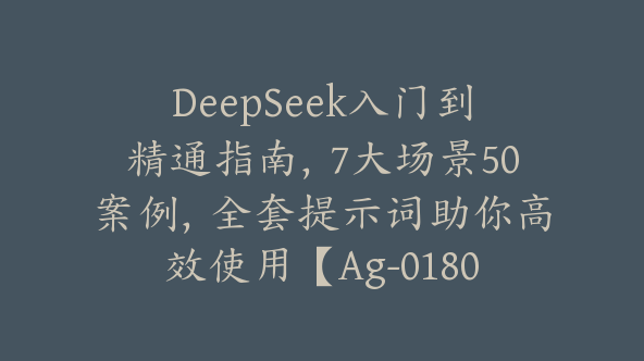 DeepSeek入门到精通指南，7大场景50案例，全套提示词助你高效使用【Ag-0180】