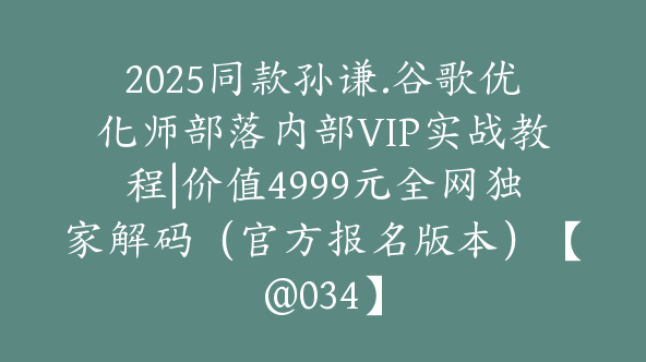 2025同款孙谦.谷歌优化师部落内部VIP实战教程|价值4999元全网独家解码（官方报名版本|更新到5月份）【@034】