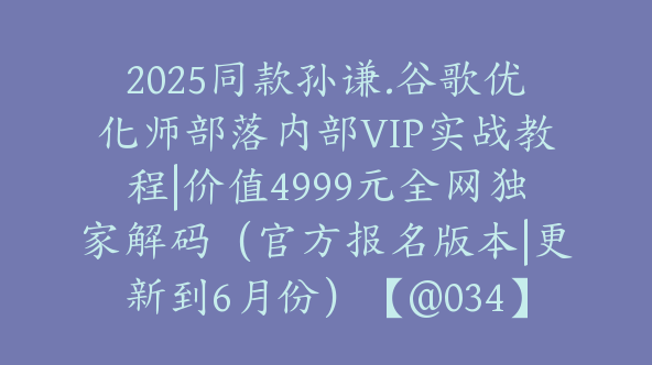 2025同款孙谦.谷歌优化师部落内部VIP实战教程|价值4999元全网独家解码（官方报名版本|更新到6月份）【@034】
