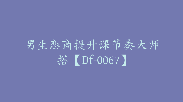 男生恋商提升课节奏大师搭【Df-0067】