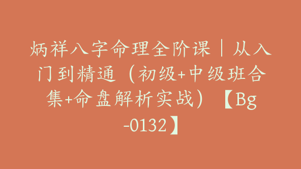 炳祥八字命理全阶课｜从入门到精通（初级+中级班合集+命盘解析实战）【Bg-0132】