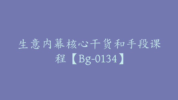 生意内幕核心干货和手段课程【Bg-0134】