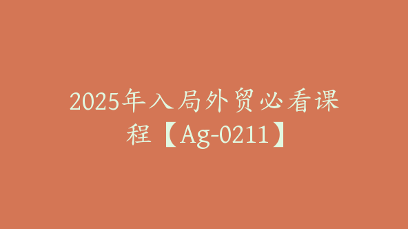 2025年入局外贸必看课程【Ag-0211】