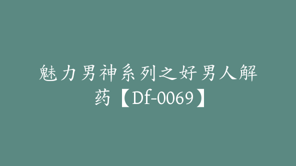 魅力男神系列之好男人解药【Df-0069】