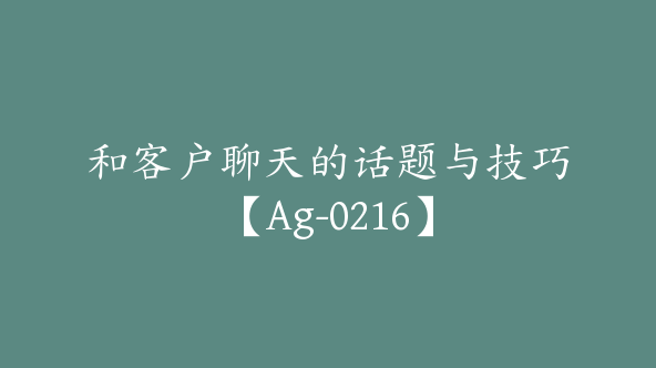 和客户聊天的话题与技巧【Ag-0216】