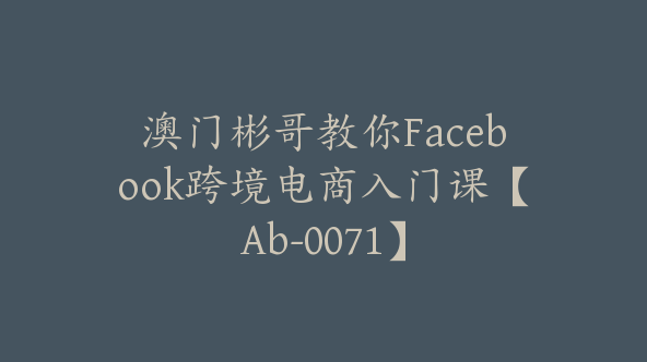 澳门彬哥教你Facebook跨境电商入门课【Ab-0071】