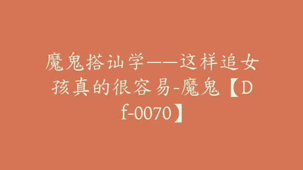 魔鬼搭讪学——这样追女孩真的很容易-魔鬼【Df-0070】