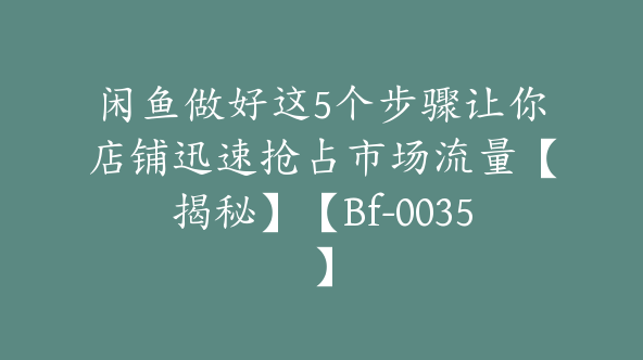 闲鱼做好这5个步骤让你店铺迅速抢占市场流量【揭秘】【Bf-0035】