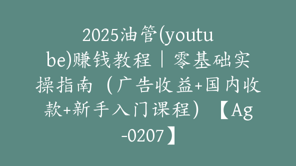 2025油管(youtube)赚钱教程｜零基础实操指南（广告收益+国内收款+新手入门课程）【Ag-0207】