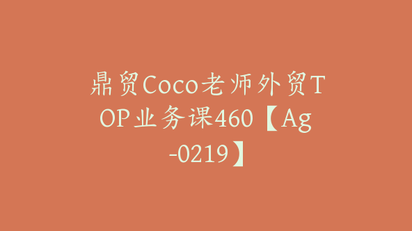 鼎贸Coco老师外贸TOP业务课460【Ag-0219】