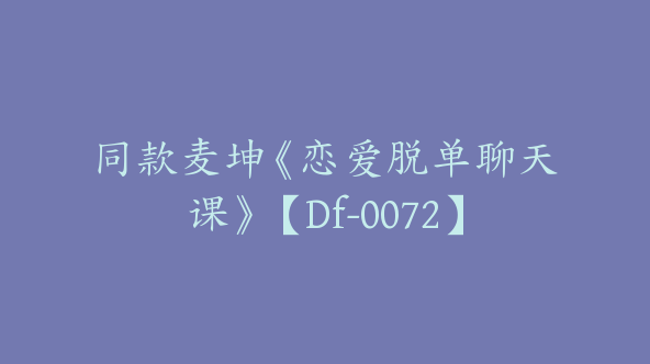 同款麦坤《恋爱脱单聊天课》【Df-0072】