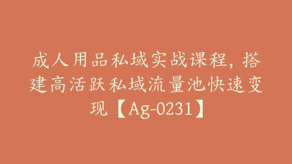 成人用品私域实战课程，搭建高活跃私域流量池快速变现【Ag-0231】