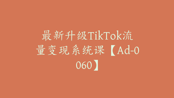 最新升级TikTok流量变现系统课【Ad-0060】