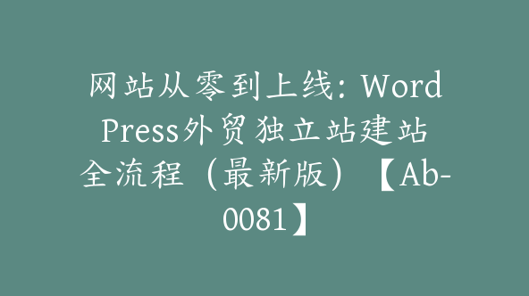 网站从零到上线：WordPress外贸独立站建站全流程（最新版）【Ab-0081】