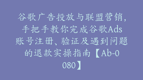 谷歌广告投放与联盟营销，手把手教你完成谷歌Ads账号注册、验证及遇到问题的退款实操指南【Ab-0080】
