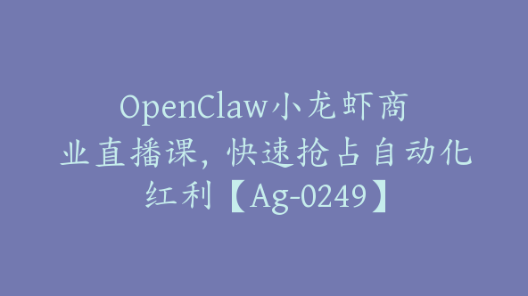 OpenClaw小龙虾商业直播课，快速抢占自动化红利【Ag-0249】